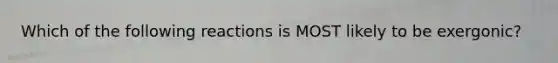 Which of the following reactions is MOST likely to be exergonic?