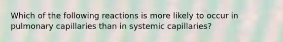 Which of the following reactions is more likely to occur in pulmonary capillaries than in systemic capillaries?