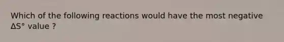 Which of the following reactions would have the most negative ∆S° value ?