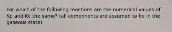 For which of the following reactions are the numerical values of Kp and Kc the same? (all components are assumed to be in the gaseous state)