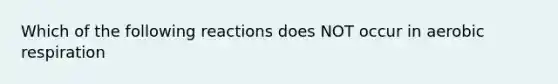 Which of the following reactions does NOT occur in <a href='https://www.questionai.com/knowledge/kyxGdbadrV-aerobic-respiration' class='anchor-knowledge'>aerobic respiration</a>