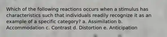 Which of the following reactions occurs when a stimulus has characteristics such that individuals readily recognize it as an example of a specific category? a. Assimilation b. Accommodation c. Contrast d. Distortion e. Anticipation