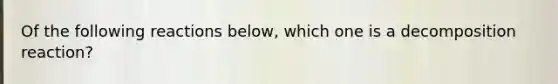 Of the following reactions below, which one is a decomposition reaction?