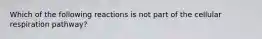 Which of the following reactions is not part of the cellular respiration pathway?