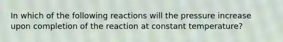 In which of the following reactions will the pressure increase upon completion of the reaction at constant temperature?