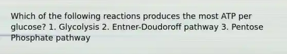 Which of the following reactions produces the most ATP per glucose? 1. Glycolysis 2. Entner-Doudoroff pathway 3. Pentose Phosphate pathway