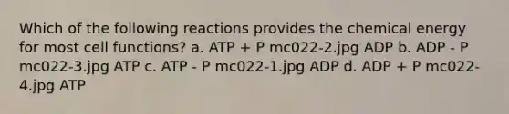 Which of the following reactions provides the chemical energy for most cell functions? a. ATP + P mc022-2.jpg ADP b. ADP - P mc022-3.jpg ATP c. ATP - P mc022-1.jpg ADP d. ADP + P mc022-4.jpg ATP