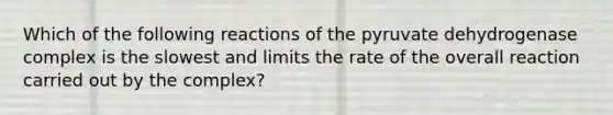 Which of the following reactions of the pyruvate dehydrogenase complex is the slowest and limits the rate of the overall reaction carried out by the complex?