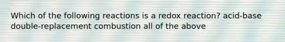 Which of the following reactions is a redox reaction? acid-base double-replacement combustion all of the above