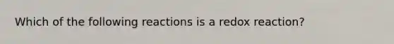 Which of the following reactions is a redox reaction?