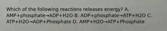 Which of the following reactions releases energy? A. AMP+phosphate→ADP+H2O B. ADP+phosphate→ATP+H2O C. ATP+H2O→ADP+Phosphate D. AMP+H2O→ATP+Phosphate