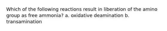 Which of the following reactions result in liberation of the amino group as free ammonia? a. oxidative deamination b. transamination