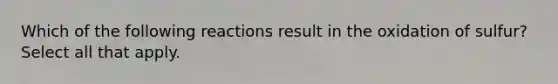 Which of the following reactions result in the oxidation of sulfur? Select all that apply.