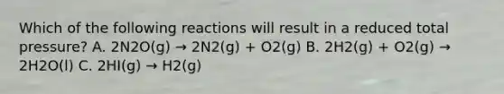 Which of the following reactions will result in a reduced total pressure? A. 2N2O(g) → 2N2(g) + O2(g) B. 2H2(g) + O2(g) → 2H2O(l) C. 2HI(g) → H2(g)