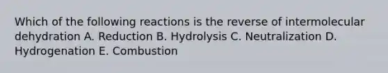 Which of the following reactions is the reverse of intermolecular dehydration A. Reduction B. Hydrolysis C. Neutralization D. Hydrogenation E. Combustion