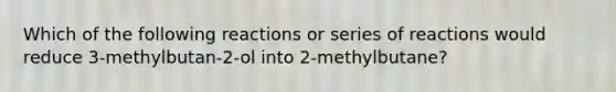 Which of the following reactions or series of reactions would reduce 3-methylbutan-2-ol into 2-methylbutane?