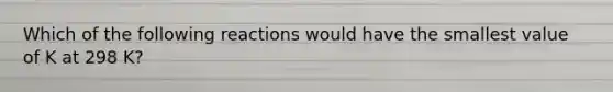 Which of the following reactions would have the smallest value of K at 298 K?