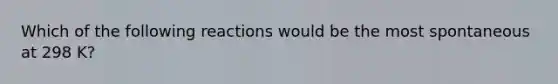 Which of the following reactions would be the most spontaneous at 298 K?