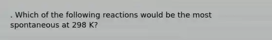 . Which of the following reactions would be the most spontaneous at 298 K?