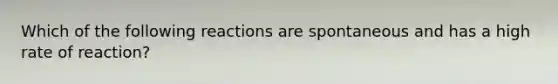 Which of the following reactions are spontaneous and has a high rate of reaction?