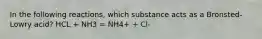 In the following reactions, which substance acts as a Bronsted-Lowry acid? HCL + NH3 = NH4+ + Cl-