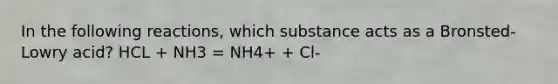 In the following reactions, which substance acts as a Bronsted-Lowry acid? HCL + NH3 = NH4+ + Cl-