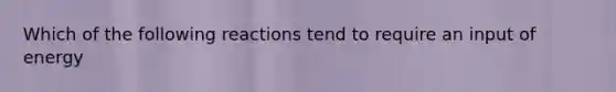 Which of the following reactions tend to require an input of energy