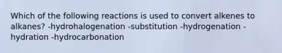 Which of the following reactions is used to convert alkenes to alkanes? -hydrohalogenation -substitution -hydrogenation -hydration -hydrocarbonation