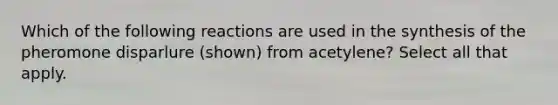 Which of the following reactions are used in the synthesis of the pheromone disparlure (shown) from acetylene? Select all that apply.