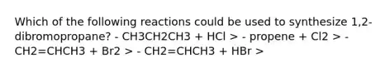 Which of the following reactions could be used to synthesize 1,2-dibromopropane? - CH3CH2CH3 + HCl > - propene + Cl2 > - CH2=CHCH3 + Br2 > - CH2=CHCH3 + HBr >