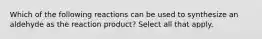 Which of the following reactions can be used to synthesize an aldehyde as the reaction product? Select all that apply.