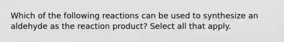 Which of the following reactions can be used to synthesize an aldehyde as the reaction product? Select all that apply.