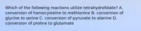 Which of the following reactions utilize tetrahydrofolate? A. conversion of homocysteine to methionine B. conversion of glycine to serine C. conversion of pyruvate to alanine D. conversion of proline to glutamate