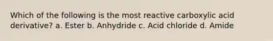 Which of the following is the most reactive carboxylic acid derivative? a. Ester b. Anhydride c. Acid chloride d. Amide