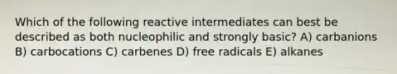 Which of the following reactive intermediates can best be described as both nucleophilic and strongly basic? A) carbanions B) carbocations C) carbenes D) free radicals E) alkanes