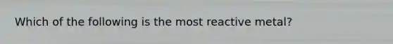 Which of the following is the most reactive metal?