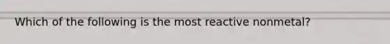 Which of the following is the most reactive nonmetal?