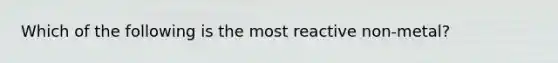 Which of the following is the most reactive non-metal?