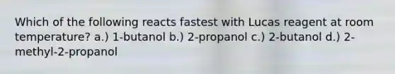 Which of the following reacts fastest with Lucas reagent at room temperature? a.) 1-butanol b.) 2-propanol c.) 2-butanol d.) 2-methyl-2-propanol