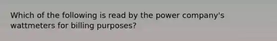 Which of the following is read by the power company's wattmeters for billing purposes?