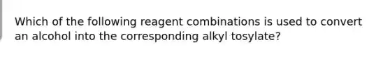 Which of the following reagent combinations is used to convert an alcohol into the corresponding alkyl tosylate?