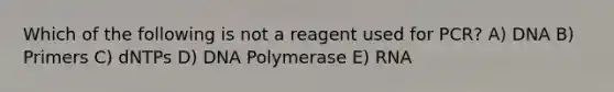 Which of the following is not a reagent used for PCR? A) DNA B) Primers C) dNTPs D) DNA Polymerase E) RNA