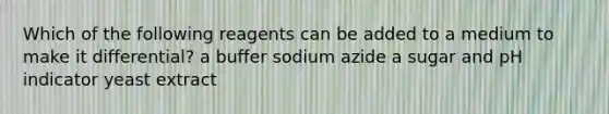 Which of the following reagents can be added to a medium to make it differential? a buffer sodium azide a sugar and pH indicator yeast extract