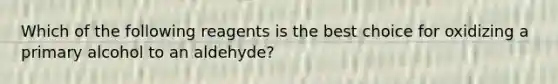 Which of the following reagents is the best choice for oxidizing a primary alcohol to an aldehyde?