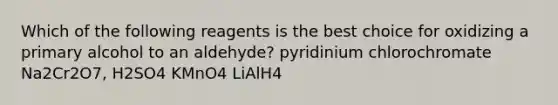 Which of the following reagents is the best choice for oxidizing a primary alcohol to an aldehyde? pyridinium chlorochromate Na2Cr2O7, H2SO4 KMnO4 LiAlH4