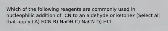 Which of the following reagents are commonly used in nucleophilic addition of -CN to an aldehyde or ketone? (Select all that apply.) A) HCN B) NaOH C) NaCN D) HCl