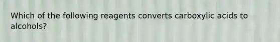 Which of the following reagents converts carboxylic acids to alcohols?