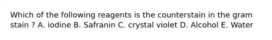 Which of the following reagents is the counterstain in the gram stain ? A. iodine B. Safranin C. crystal violet D. Alcohol E. Water