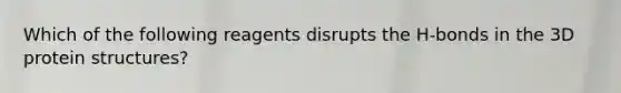 Which of the following reagents disrupts the H-bonds in the 3D protein structures?