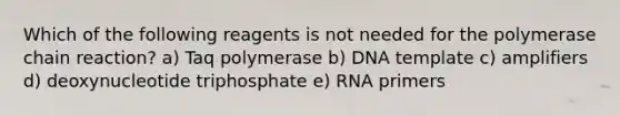 Which of the following reagents is not needed for the polymerase chain reaction? a) Taq polymerase b) DNA template c) amplifiers d) deoxynucleotide triphosphate e) RNA primers